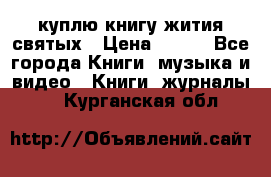 куплю книгу жития святых › Цена ­ 700 - Все города Книги, музыка и видео » Книги, журналы   . Курганская обл.